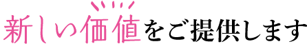 新しい価値をご提供します